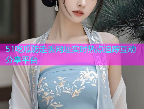 51吃瓜防走丢网址实时热点追踪互动分享平台
