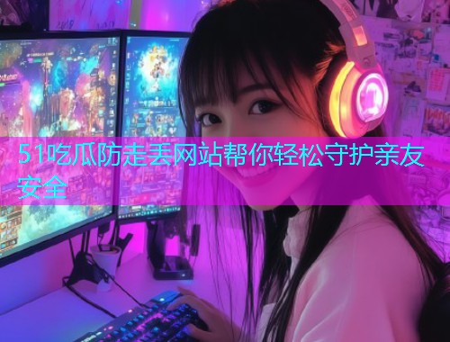 51吃瓜防走丢网站帮你轻松守护亲友安全