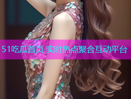 51吃瓜首页 实时热点聚合互动平台