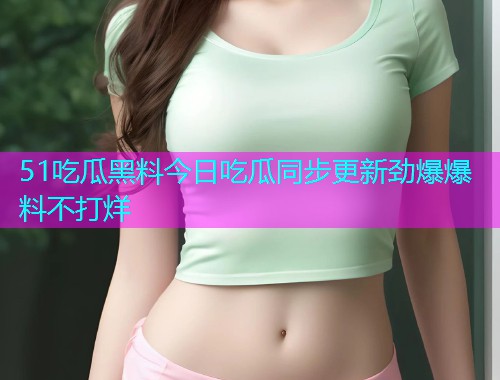 51吃瓜黑料今日吃瓜同步更新劲爆爆料不打烊