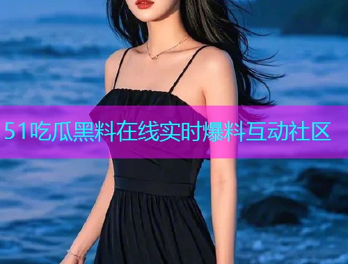 51吃瓜黑料在线实时爆料互动社区