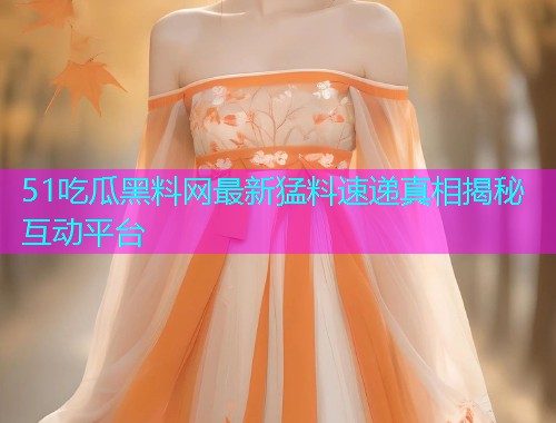 51吃瓜黑料网最新猛料速递真相揭秘互动平台